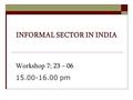 INFORMAL SECTOR IN INDIA Workshop 7; 23 – 06 15.00-16.00 pm.