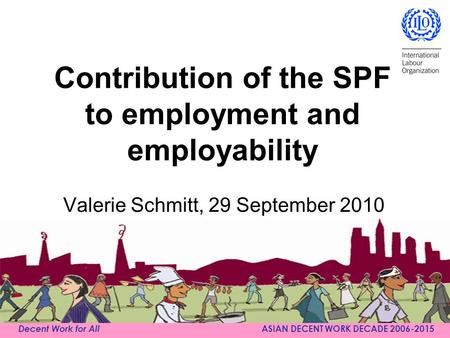 Decent Work for All ASIAN DECENT WORK DECADE 2006-2015 Contribution of the SPF to employment and employability Valerie Schmitt, 29 September 2010.