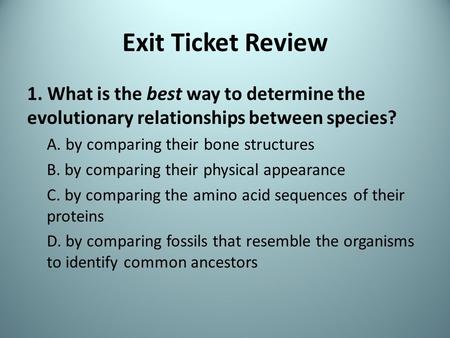 Exit Ticket Review 1. What is the best way to determine the evolutionary relationships between species? A. by comparing their bone structures B. by comparing.