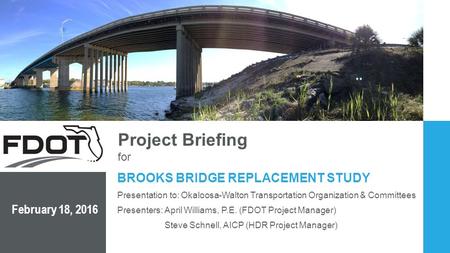 BROOKS BRIDGE REPLACEMENT STUDY February 18, 2016 Project Briefing for Presenters: April Williams, P.E. (FDOT Project Manager) Steve Schnell, AICP (HDR.