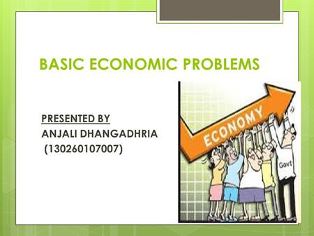 BASIC ECONOMIC PROBLEMS PRESENTED BY ANJALI DHANGADHRIA (130260107007)