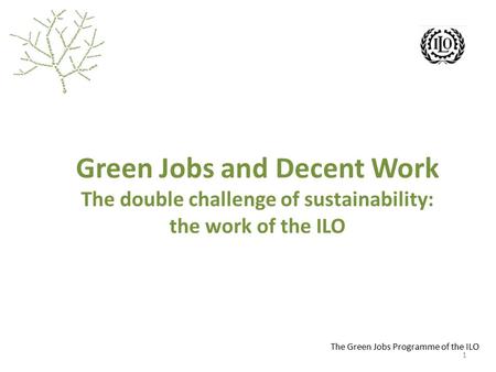 The Green Jobs Programme of the ILO Green Jobs and Decent Work The double challenge of sustainability: the work of the ILO 1.