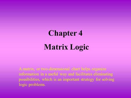 Chapter 4 Matrix Logic A matrix, or two-dimensional chart helps organize information in a useful way and facilitates eliminating possibilities, which is.