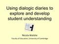 Using dialogic diaries to explore and develop student understanding Nicola Walshe Faculty of Education, University of Cambridge.