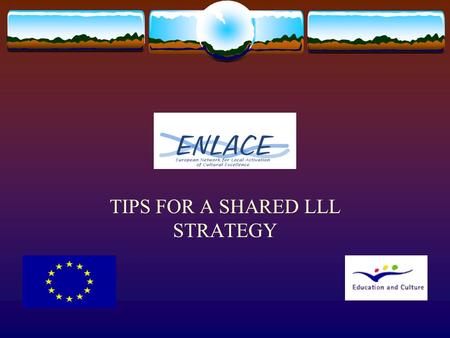 TIPS FOR A SHARED LLL STRATEGY. Framework  LLL definition: “All learning activity undertaken throughout life, with the aim of improving knowledge, skills.