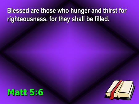 Blessed are those who hunger and thirst for righteousness, for they shall be filled. Matt 5:6.