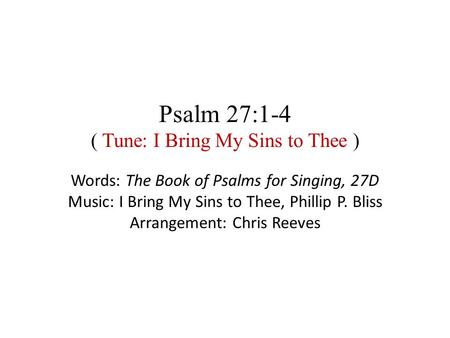 Psalm 27:1-4 ( Tune: I Bring My Sins to Thee ) Words: The Book of Psalms for Singing, 27D Music: I Bring My Sins to Thee, Phillip P. Bliss Arrangement: