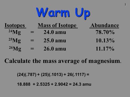 1 Warm Up Isotopes Mass of Isotope Abundance 24 Mg =24.0 amu 78.70% 25 Mg = 25.0 amu 10.13% 26 Mg = 26.0 amu 11.17% Calculate the mass average of magnesium.