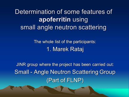 Determination of some features of apoferritin using small angle neutron scattering The whole list of the participants: 1. Marek Rataj JINR group where.