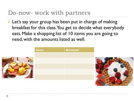 Do-now- work with partners  Let’s say your group has been put in charge of making breakfast for this class. You get to decide what everybody eats. Make.