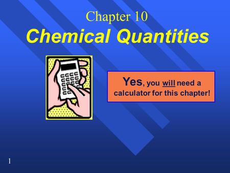 1 Chapter 10 Chemical Quantities Yes, you will need a calculator for this chapter!