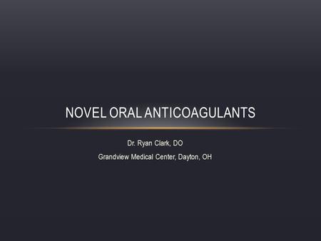 Dr. Ryan Clark, DO Grandview Medical Center, Dayton, OH NOVEL ORAL ANTICOAGULANTS.