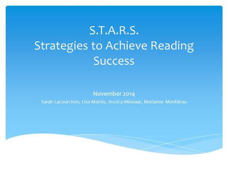 S.T.A.R.S. Strategies to Achieve Reading Success November 2014 Sarah Lacourciere, Lisa Martin, Jessica Minnaar, Marianne Monbleau.