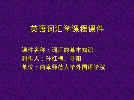 英语词汇学课程课件 课件名称：词汇的基本知识 制作人：孙红梅、寻阳 单位：曲阜师范大学外国语学院.