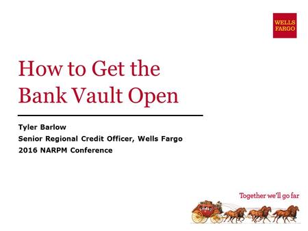 1 How to Get the Bank Vault Open Tyler Barlow Senior Regional Credit Officer, Wells Fargo 2016 NARPM Conference.