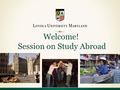 Welcome! Session on Study Abroad. Statistics on Study Abroad  594 Loyola students (64% of our junior class) studied abroad last year (semester, year-long.