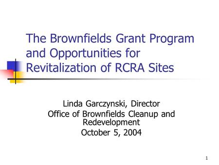 1 The Brownfields Grant Program and Opportunities for Revitalization of RCRA Sites Linda Garczynski, Director Office of Brownfields Cleanup and Redevelopment.