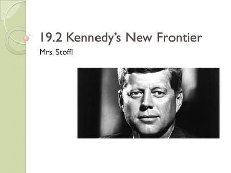 19.2 Kennedy’s New Frontier Mrs. Stoffl. The Kennedy Style President Kennedy’s charisma greatly appealed to the American ppl JFK was always displayed.