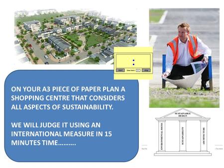 ON YOUR A3 PIECE OF PAPER PLAN A SHOPPING CENTRE THAT CONSIDERS ALL ASPECTS OF SUSTAINABILITY. WE WILL JUDGE IT USING AN INTERNATIONAL MEASURE IN 15 MINUTES.