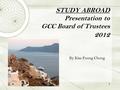 STUDY ABROAD Presentation to GCC Board of Trustees 2012 By Kim Foong Chong 1.