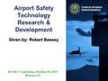 Federal Aviation Administration Airport Safety Technology Research & Development Given by: Robert Bassey IESALC Conference, October 19, 2015 Denver, CO.