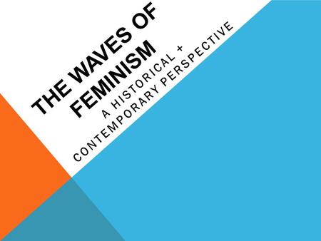 THE WAVES OF FEMINISM A HISTORICAL + CONTEMPORARY PERSPECTIVE.