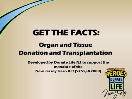 GET THE FACTS: Organ and Tissue Donation and Transplantation Developed by Donate Life NJ to support the mandate of the New Jersey Hero Act (S755/A2083)