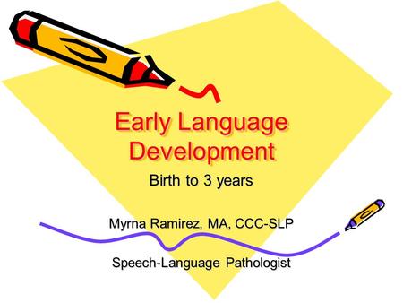 Early Language Development Birth to 3 years Myrna Ramirez, MA, CCC-SLP Speech-Language Pathologist.