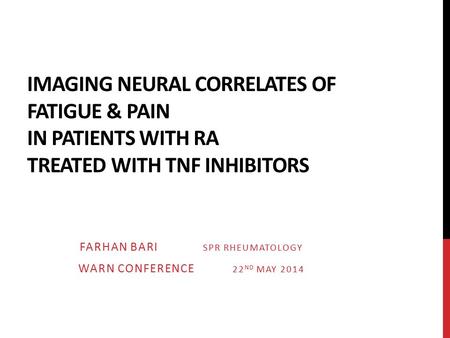 IMAGING NEURAL CORRELATES OF FATIGUE & PAIN IN PATIENTS WITH RA TREATED WITH TNF INHIBITORS FARHAN BARI SPR RHEUMATOLOGY WARN CONFERENCE 22 ND MAY 2014.