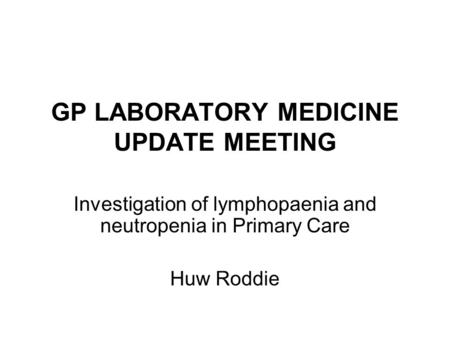 GP LABORATORY MEDICINE UPDATE MEETING Investigation of lymphopaenia and neutropenia in Primary Care Huw Roddie.