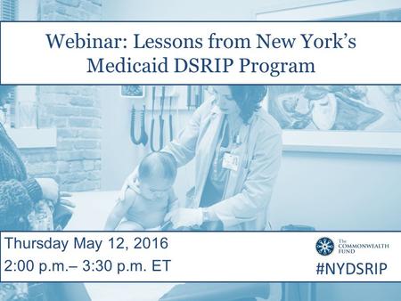 Webinar: Lessons from New York’s Medicaid DSRIP Program Thursday May 12, 2016 2:00 p.m.– 3:30 p.m. ET #NYDSRIP.