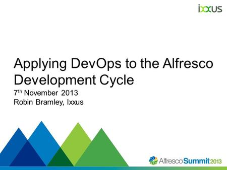 #SummitNow Applying DevOps to the Alfresco Development Cycle 7 th November 2013 Robin Bramley, Ixxus.