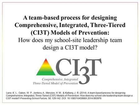 A team-based process for designing Comprehensive, Integrated, Three-Tiered (CI3T) Models of Prevention: How does my school-site leadership team design.