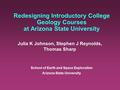 Redesigning Introductory College Geology Courses at Arizona State University Julia K Johnson, Stephen J Reynolds, Thomas Sharp School of Earth and Space.