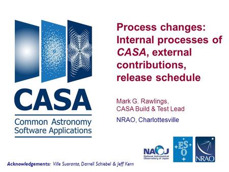 Process changes: Internal processes of CASA, external contributions, release schedule Mark G. Rawlings, CASA Build & Test Lead NRAO, Charlottesville Acknowledgements: