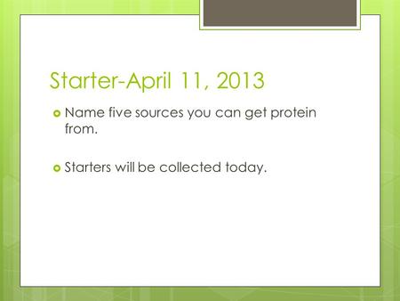 Starter-April 11, 2013  Name five sources you can get protein from.  Starters will be collected today.