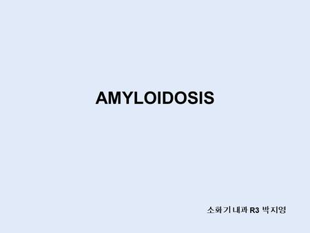 AMYLOIDOSIS 소화기 내과 R3 박지영. Amyloidosis  Amyloid Cellulose-like deposits Virchow in 1854 Positive birefringence with polarized light  Biochemical nature.