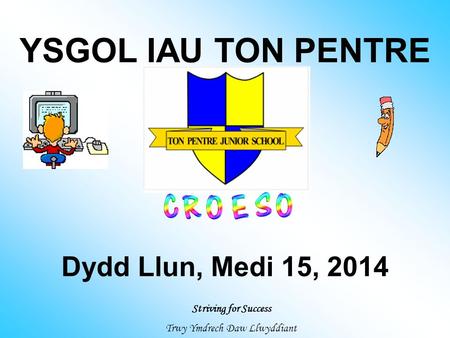 YSGOL IAU TON PENTRE Striving for Success Trwy Ymdrech Daw Llwyddiant Dydd Llun, Medi 15, 2014.