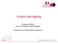 Autism and Ageing Kiranpreet Rehal Autism & Ageing Project Manager Funded by the Clothworkers Foundation.