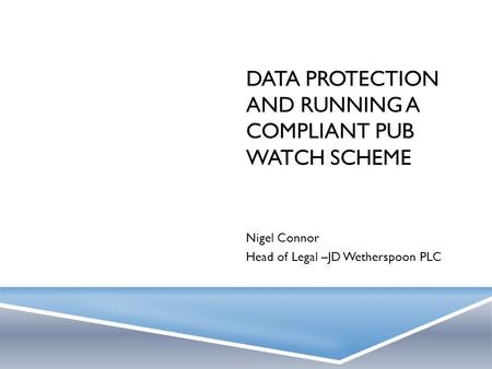 DATA PROTECTION AND RUNNING A COMPLIANT PUB WATCH SCHEME Nigel Connor Head of Legal –JD Wetherspoon PLC.