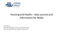 Housing and Health – data sources and information for Wales John Morris Pennaeth Ystadegau Iechyd, Llywodraeth Cymru Head of Health Statistics, Welsh Government.