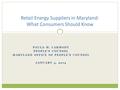 PAULA M. CARMODY PEOPLE’S COUNSEL MARYLAND OFFICE OF PEOPLE’S COUNSEL JANUARY 4, 2014 Retail Energy Suppliers in Maryland: What Consumers Should Know.