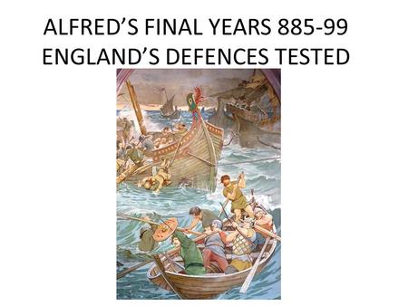 ALFRED’S FINAL YEARS 885-99 ENGLAND’S DEFENCES TESTED.