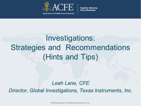 Investigations: Strategies and Recommendations (Hints and Tips) Leah Lane, CFE Director, Global Investigations, Texas Instruments, Inc.