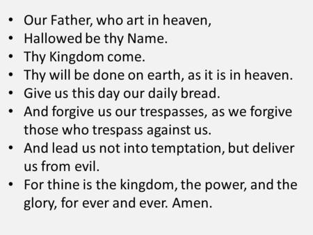 Our Father, who art in heaven, Hallowed be thy Name. Thy Kingdom come. Thy will be done on earth, as it is in heaven. Give us this day our daily bread.