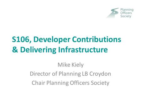 S106, Developer Contributions & Delivering Infrastructure Mike Kiely Director of Planning LB Croydon Chair Planning Officers Society.