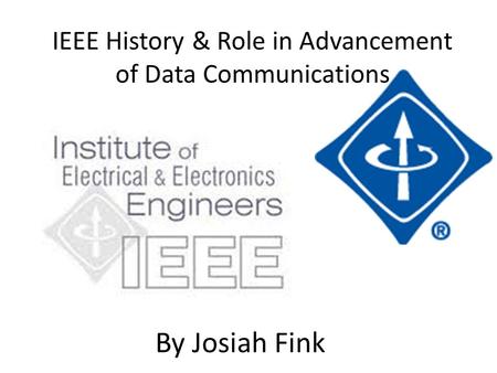 IEEE History & Role in Advancement of Data Communications By Josiah Fink.