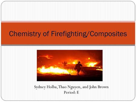 Chemistry of Firefighting/Composites Sydney Holba, Thao Nguyen, and John Brown Period: E.