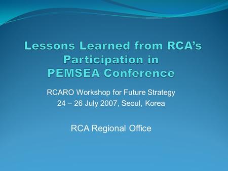 RCARO Workshop for Future Strategy 24 – 26 July 2007, Seoul, Korea RCA Regional Office.