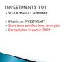  STOCK MARKET SUMMARY  What is an INVESTMENT?  Short term sacrifice long term gain  Deregulation began in 1999.